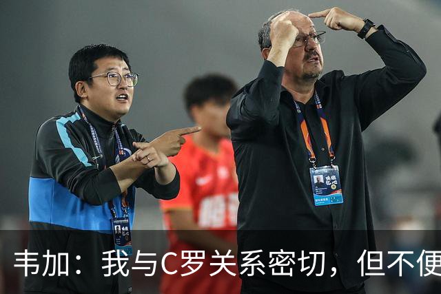 韦加：我与C罗关系密切，但不便多谈